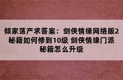 倾家荡产求答案：剑侠情缘网络版2秘籍如何修到10级 剑侠情缘门派秘籍怎么升级